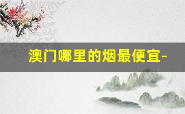 澳门哪里的烟最便宜-澳门哪种烟好