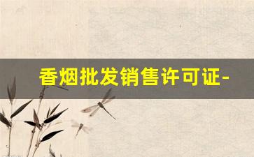香烟批发销售许可证-香烟经营许可证多少钱