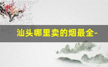 汕头哪里卖的烟最全-汕头专门卖烟的实体店