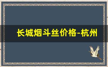 长城烟斗丝价格-杭州长城烟斗丝官方专卖店