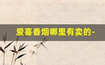 爱喜香烟哪里有卖的-爱喜香烟山东有卖吗