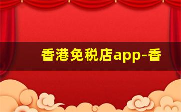 香港免税店app-香港免税店线上购买渠道