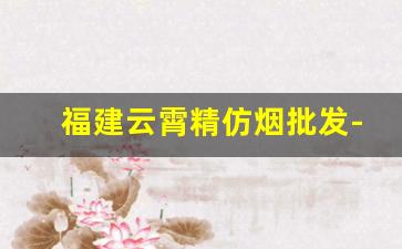 福建云霄精仿烟批发-哪里有批发云霄烟的