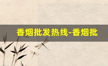 香烟批发热线-香烟批发全国无禁区