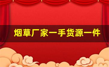 烟草厂家一手货源一件代发烟-半成品烟草国家收购价格