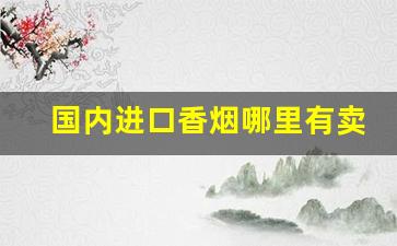 国内进口香烟哪里有卖-中国进口烟哪里买