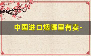 中国进口烟哪里有卖-国内哪里卖进口烟