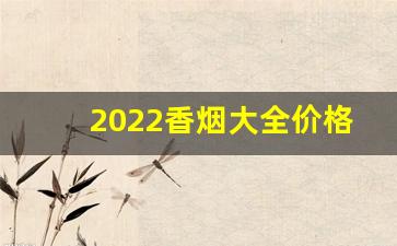 2022香烟大全价格表图-2022年所有香烟的价格