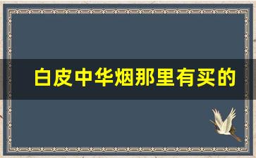 白皮中华烟那里有买的-正品中华烟哪里有卖的