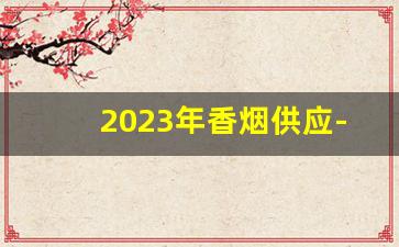 2023年香烟供应-2023年香烟投放走势