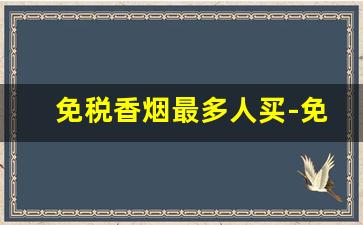 免税香烟最多人买-免税店哪种香烟值钱