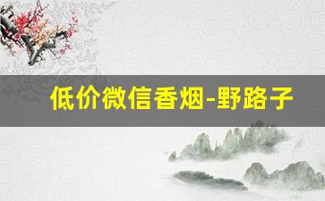 低价微信香烟-野路子的香烟便宜