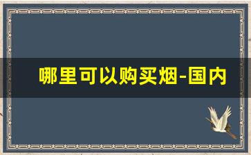 哪里可以购买烟-国内能买到烟的地方