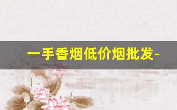 一手香烟低价烟批发-最便宜的香烟批发