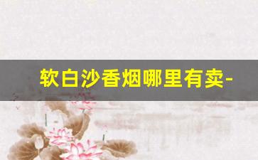 软白沙香烟哪里有卖-银白沙香烟在哪里有卖