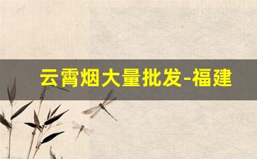 云霄烟大量批发-福建云霄烟批发散装