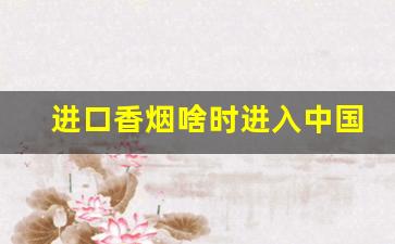 进口香烟啥时进入中国市场-出口香烟为什么有贵有便宜