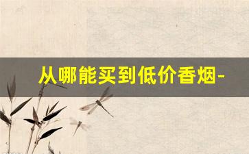 从哪能买到低价香烟-香烟哪里卖的最便宜又正宗