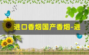 进口香烟国产香烟-进口香烟和国产的区别