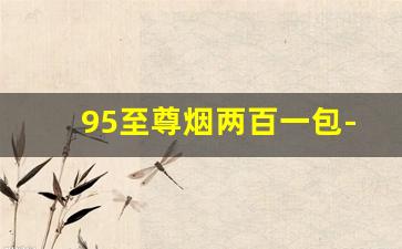95至尊烟两百一包-95至尊烟200元一包