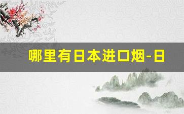 哪里有日本进口烟-日本的烟最便宜的多少钱