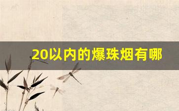 20以内的爆珠烟有哪些-20左右的爆珠烟排行榜