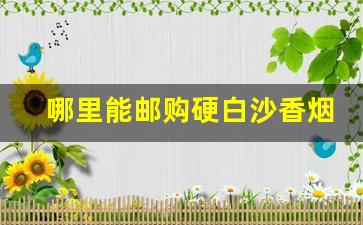 哪里能邮购硬白沙香烟-白沙烟软包在哪里有卖