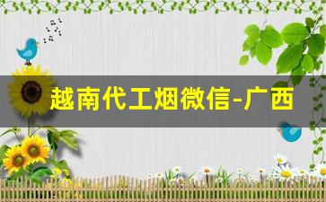 越南代工烟微信-广西哪里卖越南代工烟