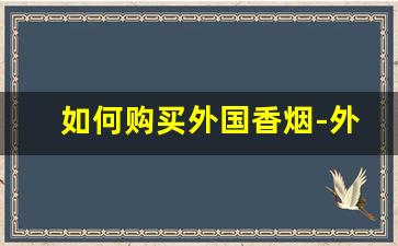如何购买外国香烟-外国香烟在中国有市场吗