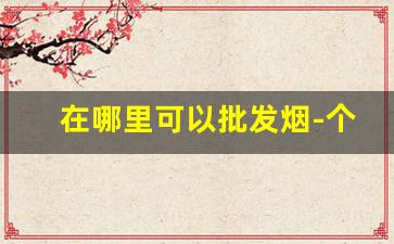 在哪里可以批发烟-个人批发烟从哪买