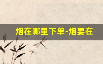 烟在哪里下单-烟要在哪里订货