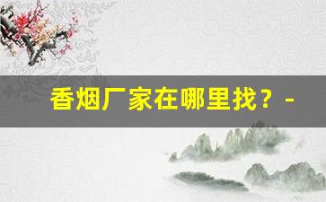 香烟厂家在哪里找？-香烟供货商在哪找