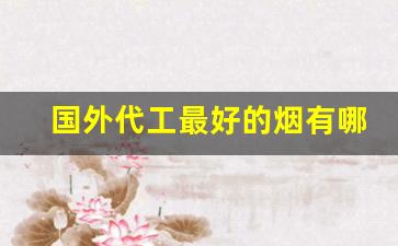 国外代工最好的烟有哪些-外国烟最有档次的是哪一种