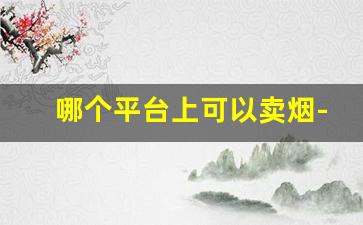 哪个平台上可以卖烟-买烟线下从哪里买