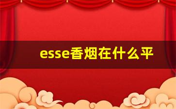 esse香烟在什么平台可以买到-esse烟在哪有卖上海