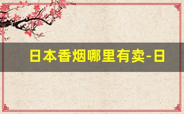日本香烟哪里有卖-日本烟品牌排行榜