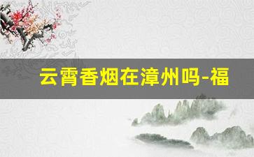 云霄香烟在漳州吗-福建漳州云霄香烟产品