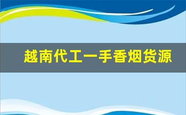 越南代工一手香烟货源代理-靠谱越南代工烟