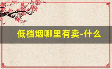 低档烟哪里有卖-什么地方的烟卖得便宜