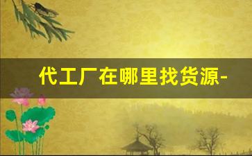 代工厂在哪里找货源-找代工厂合作的流程