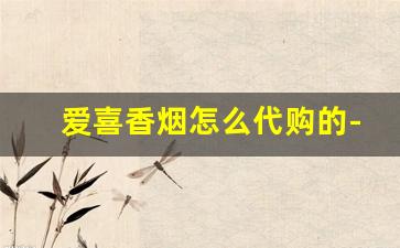 爱喜香烟怎么代购的-爱喜香烟为啥买不到了