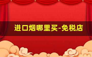 进口烟哪里买-免税店最抢手的烟