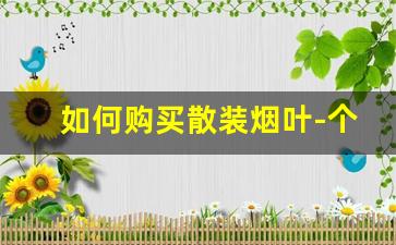 如何购买散装烟叶-个人如何购买烟叶