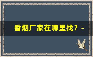 香烟厂家在哪里找？-香烟怎么供货