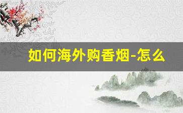 如何海外购香烟-怎么购买国外的烟实体店