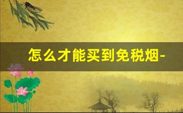 怎么才能买到免税烟-怎样才能买到真的免税烟
