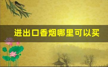 进出口香烟哪里可以买-广州能买到进口香烟吗