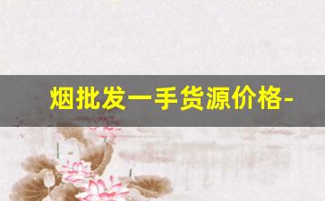 烟批发一手货源价格-批发烟一般都在哪里批发
