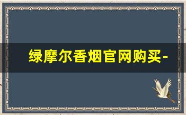 绿摩尔香烟官网购买-怎样能买到绿摩尔香烟