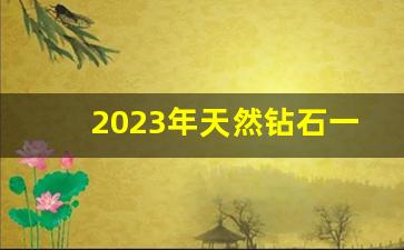 2023年天然钻石一克拉批发价格-2025 年天然钻石价格